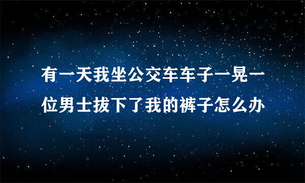 有一天我坐公交车车子一晃一位男士拔下了我的裤子怎么办