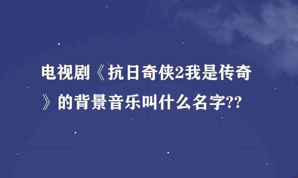 电视剧《抗日奇侠2我是传奇》的背景音乐叫什么名字??