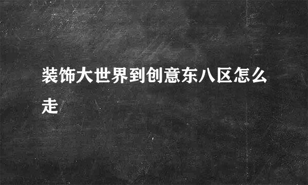 装饰大世界到创意东八区怎么走