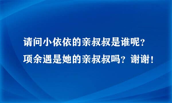 请问小依依的亲叔叔是谁呢？项余遇是她的亲叔叔吗？谢谢！