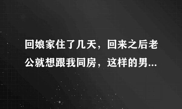 回娘家住了几天，回来之后老公就想跟我同房，这样的男人是好男人吗？