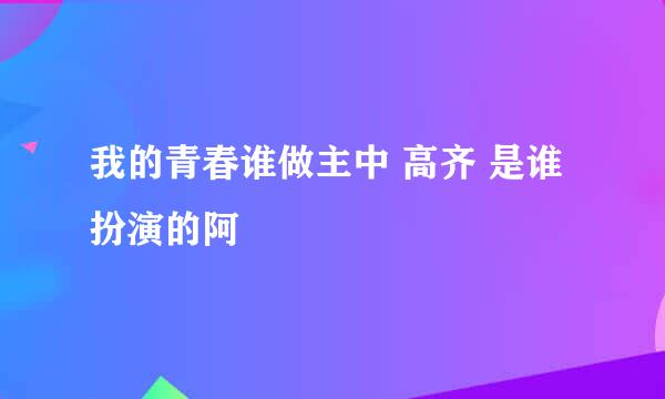 我的青春谁做主中 高齐 是谁扮演的阿