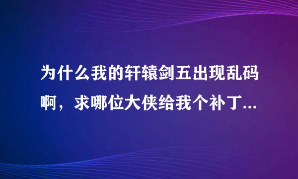 为什么我的轩辕剑五出现乱码啊，求哪位大侠给我个补丁，谢谢了。