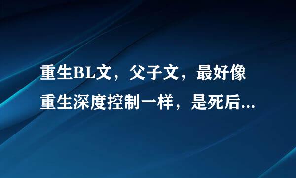 重生BL文，父子文，最好像重生深度控制一样，是死后穿越过去要多一点哦