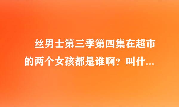 屌丝男士第三季第四集在超市的两个女孩都是谁啊？叫什么名字？我看有一个有点像叶梓萱是她吗？