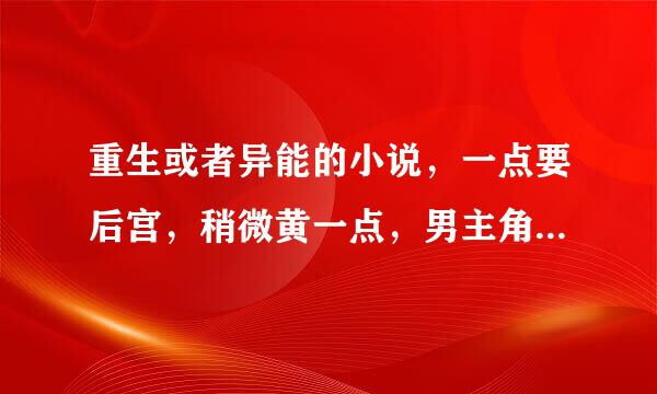 重生或者异能的小说，一点要后宫，稍微黄一点，男主角先弱后强，章节多一点，内容好看，多推荐啊