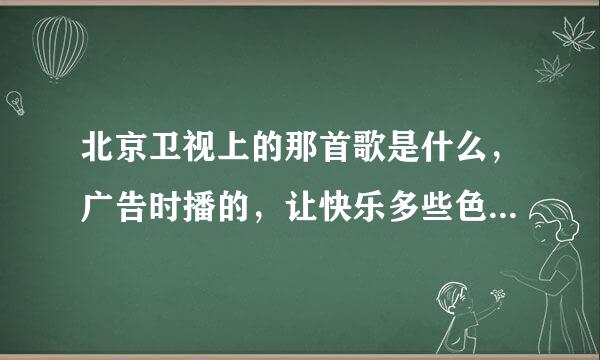 北京卫视上的那首歌是什么，广告时播的，让快乐多些色彩还是什么，告诉我歌名谢谢