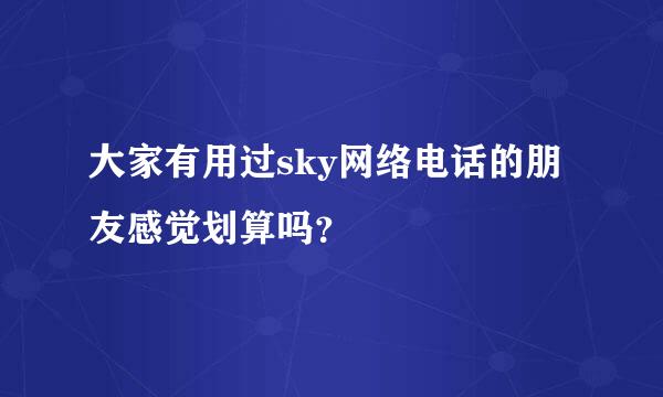 大家有用过sky网络电话的朋友感觉划算吗？