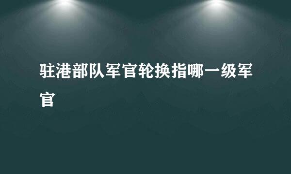 驻港部队军官轮换指哪一级军官