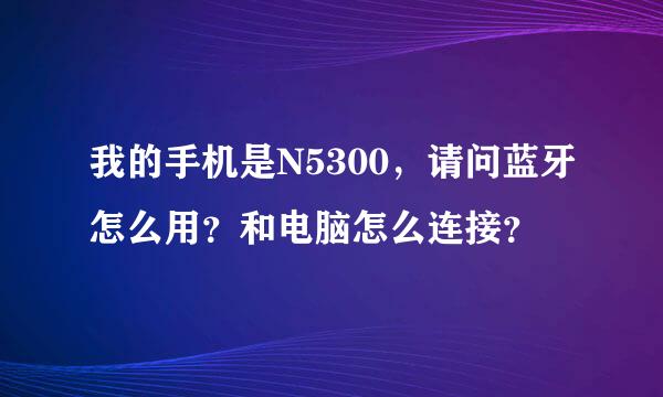 我的手机是N5300，请问蓝牙怎么用？和电脑怎么连接？