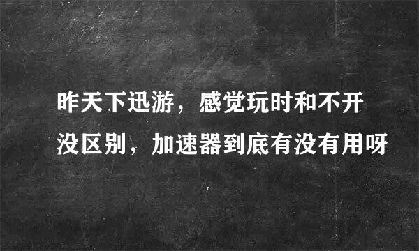 昨天下迅游，感觉玩时和不开没区别，加速器到底有没有用呀