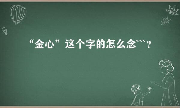 “金心”这个字的怎么念```？