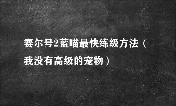 赛尔号2蓝喵最快练级方法（我没有高级的宠物）