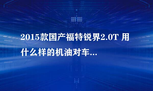 2015款国产福特锐界2.0T 用什么样的机油对车最好，还不烧机油，在网上看了一下不知道用什么的