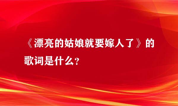 《漂亮的姑娘就要嫁人了》的歌词是什么？