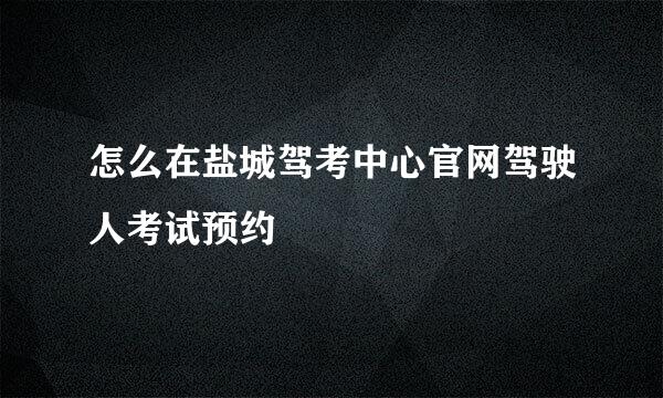 怎么在盐城驾考中心官网驾驶人考试预约