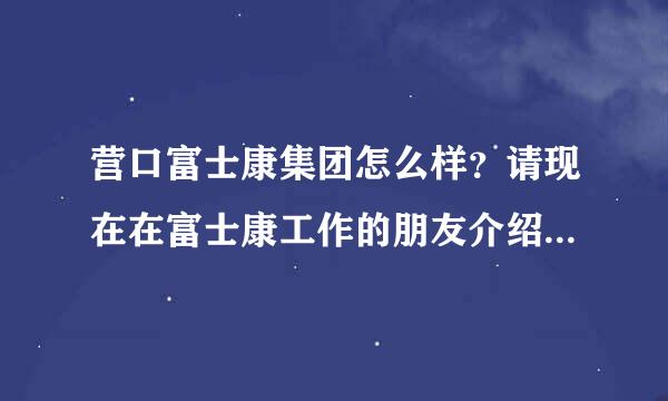 营口富士康集团怎么样？请现在在富士康工作的朋友介绍，我今年十一月份就实习了。