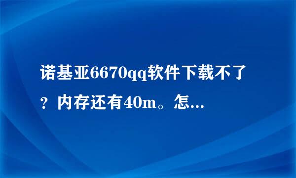 诺基亚6670qq软件下载不了？内存还有40m。怎么回事？