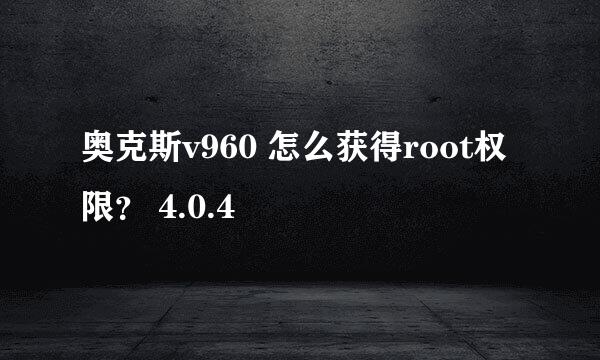 奥克斯v960 怎么获得root权限？ 4.0.4