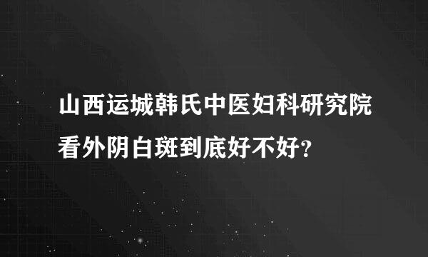 山西运城韩氏中医妇科研究院看外阴白斑到底好不好？