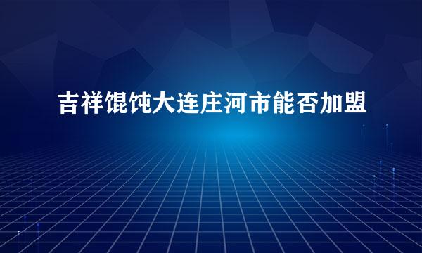 吉祥馄饨大连庄河市能否加盟