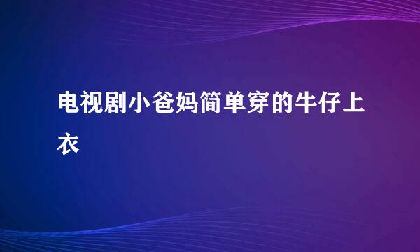 电视剧小爸妈简单穿的牛仔上衣