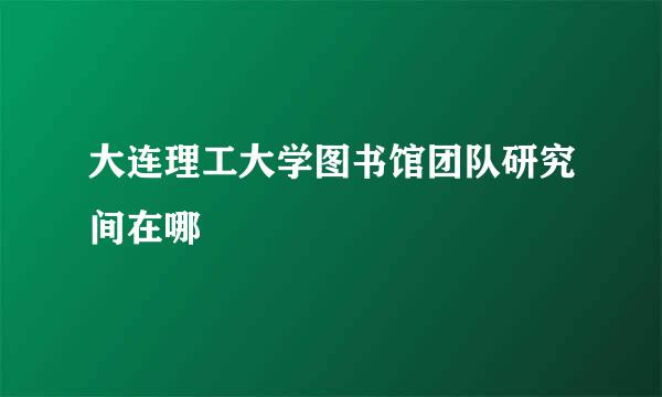 大连理工大学图书馆团队研究间在哪