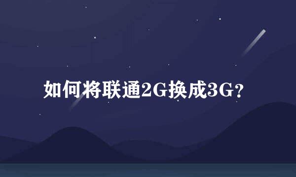 如何将联通2G换成3G？