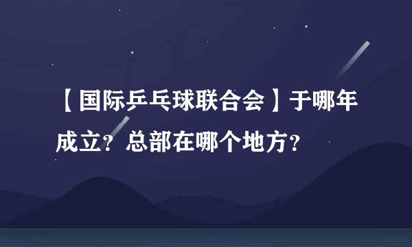 【国际乒乓球联合会】于哪年成立？总部在哪个地方？