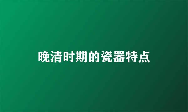 晚清时期的瓷器特点