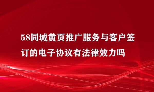 58同城黄页推广服务与客户签订的电子协议有法律效力吗