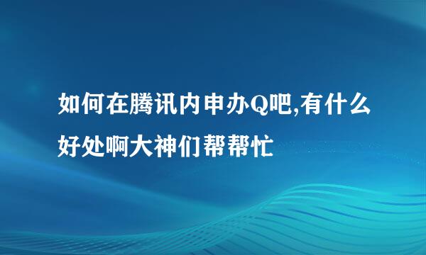 如何在腾讯内申办Q吧,有什么好处啊大神们帮帮忙