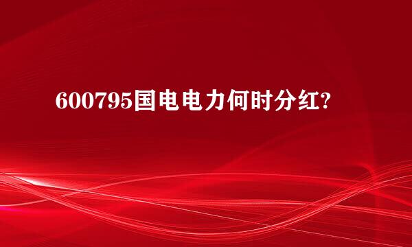 600795国电电力何时分红?