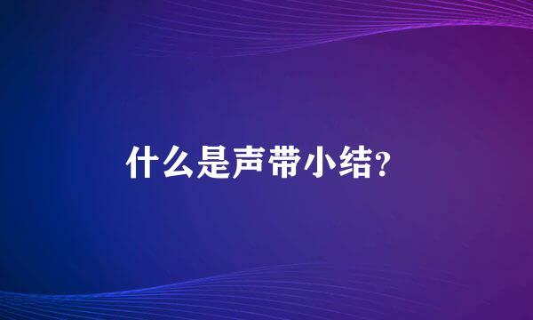 什么是声带小结？