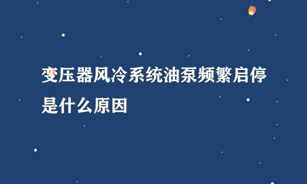 变压器风冷系统油泵频繁启停是什么原因