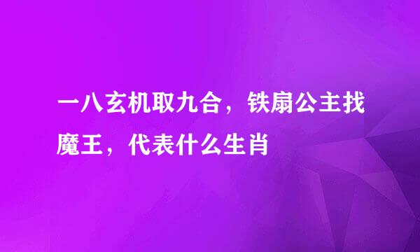 一八玄机取九合，铁扇公主找魔王，代表什么生肖