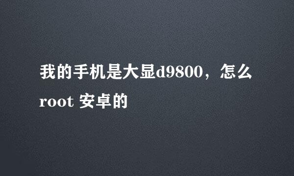 我的手机是大显d9800，怎么root 安卓的