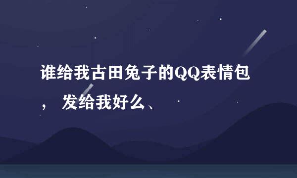 谁给我古田兔子的QQ表情包， 发给我好么、