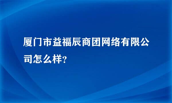 厦门市益福辰商团网络有限公司怎么样？