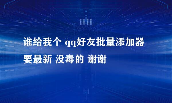 谁给我个 qq好友批量添加器 要最新 没毒的 谢谢