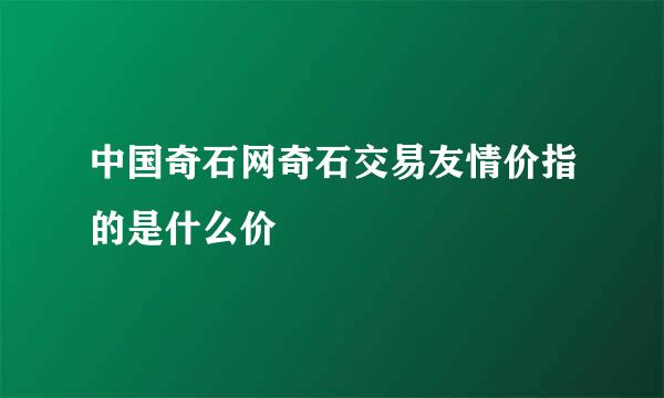 中国奇石网奇石交易友情价指的是什么价