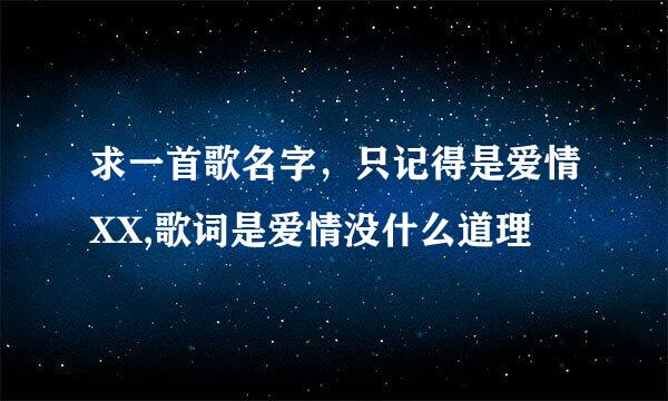 求一首歌名字，只记得是爱情XX,歌词是爱情没什么道理