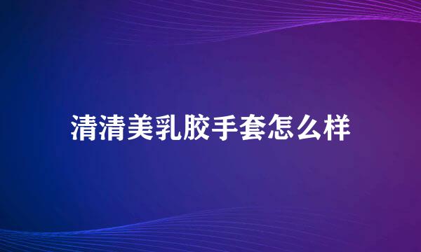 清清美乳胶手套怎么样