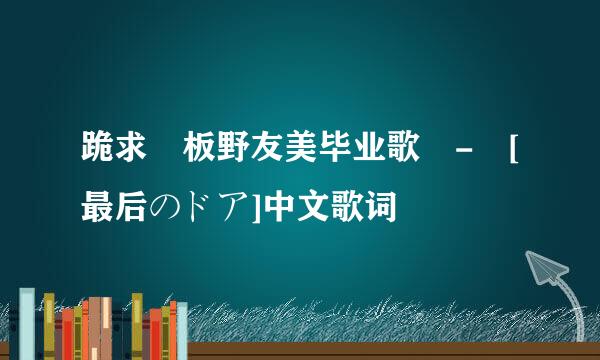 跪求 板野友美毕业歌 - [最后のドア]中文歌词