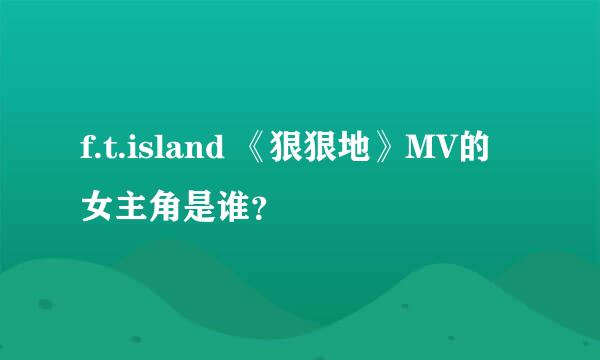 f.t.island 《狠狠地》MV的女主角是谁？