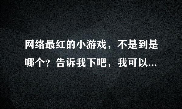 网络最红的小游戏，不是到是哪个？告诉我下吧，我可以去玩下的呢。