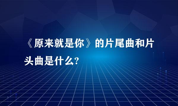 《原来就是你》的片尾曲和片头曲是什么?