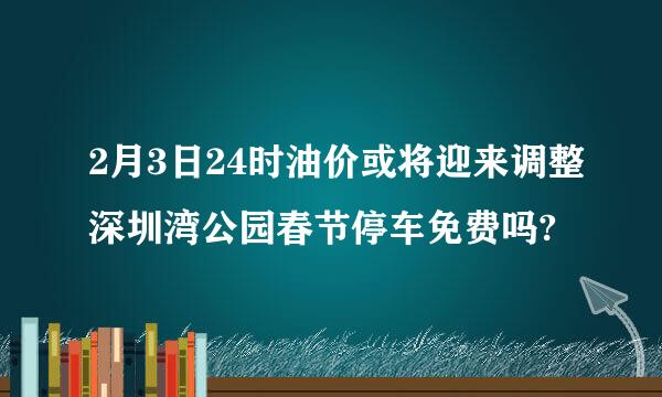 2月3日24时油价或将迎来调整深圳湾公园春节停车免费吗?