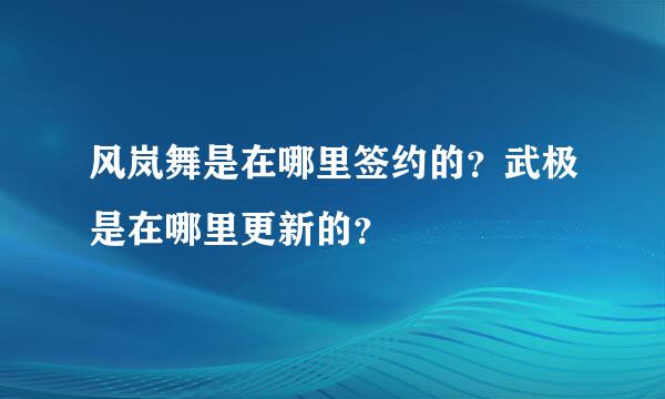 风岚舞是在哪里签约的？武极是在哪里更新的？