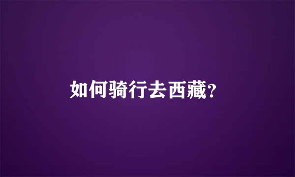 如何骑行去西藏？